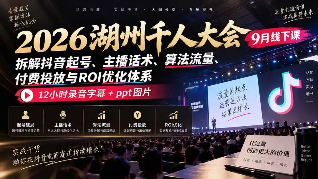 2026湖州千人大会9月线下课:拆解抖音起号、主播话术、算法流量、付费投放与ROI优化体系,12小时录音字幕+ppt图片 2026湖州千人大会9月线下课:拆解抖音起号、主播话术、算法流量、付费投放与ROI优化体系,12小时录音字幕+ppt图片