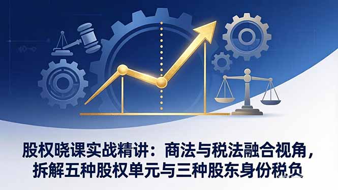 股权晓课实战精讲：商法与税法融合视角，拆解五种股权单元与三种股东身份税负-阿牛笔记