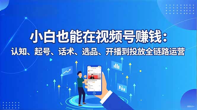 小白也能在视频号赚钱:认知、起号、话术、选品、开播到投放全链路运营-阿牛笔记