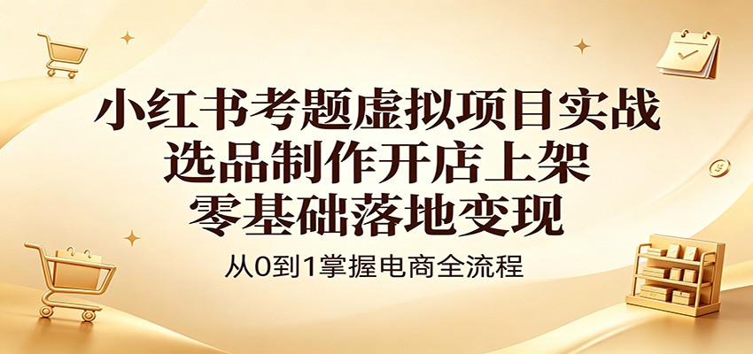 小红书考题虚拟项目实战：选品制作开店上架，零基础落地变现-阿牛笔记