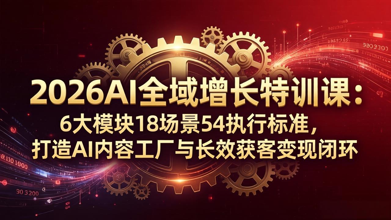 2026AI全域增长特训课：6大模块18场景54执行标准，打造AI内容工厂与长效获客变现闭环-阿牛笔记