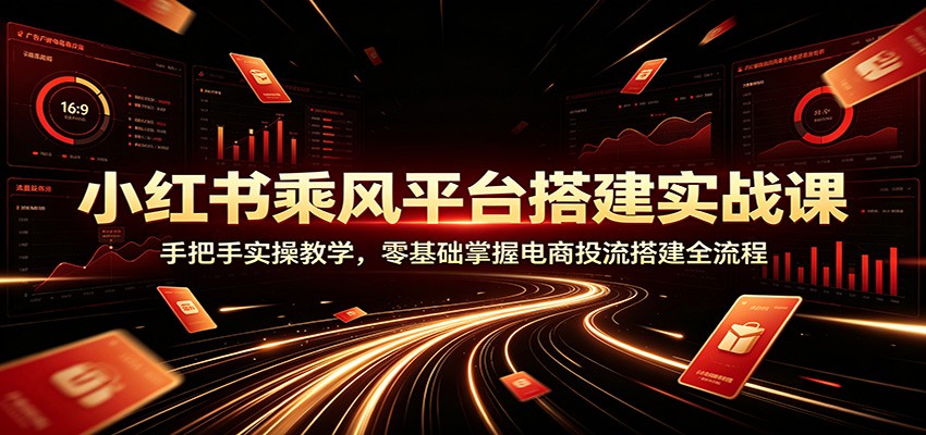 小红书乘风平台搭建实战课:手把手实操教学,零基础掌握电商投流搭建全流程-阿牛笔记