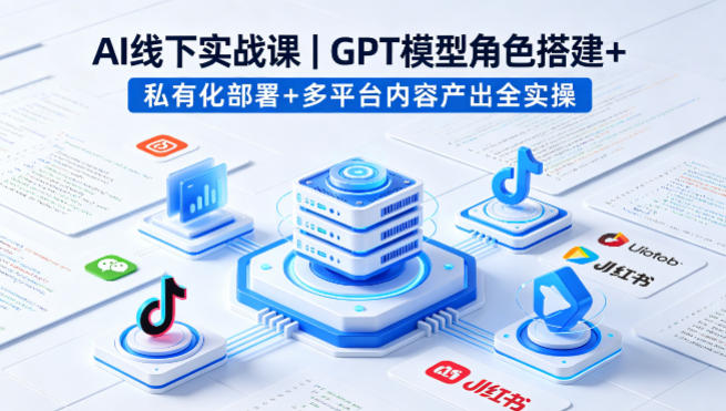 AI线下实战课,GPT模型角色搭建+私有化部署+多平台内容产出全实操-阿牛笔记