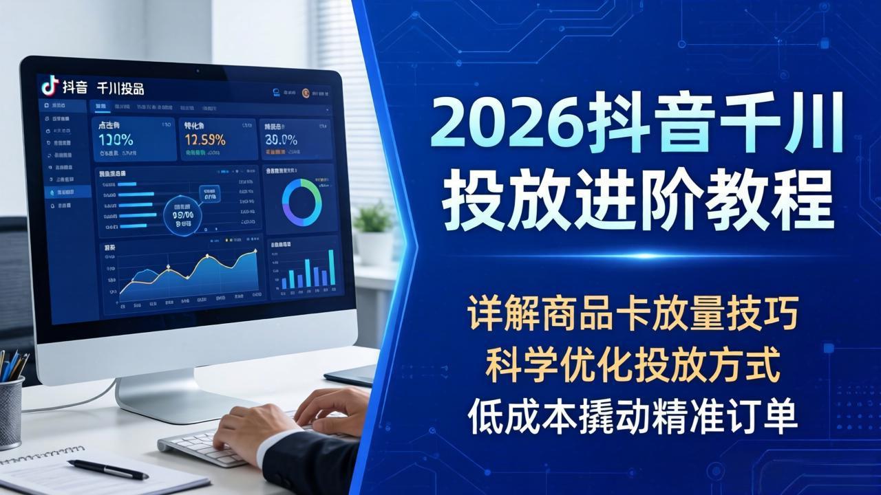 2026抖音千川投放进阶教程，详解商品卡放量技巧，科学优化投放方式，低成本撬动精准订单-阿牛笔记