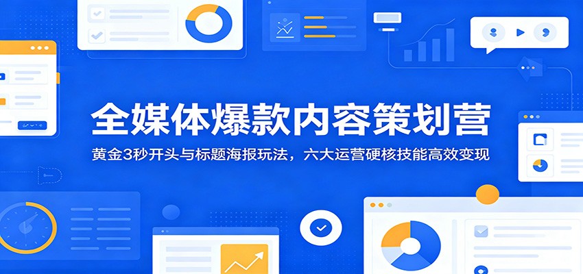 全媒体爆款内容策划营：黄金3秒开头与标题海报玩法，六大运营硬核技能高效变现-阿牛笔记