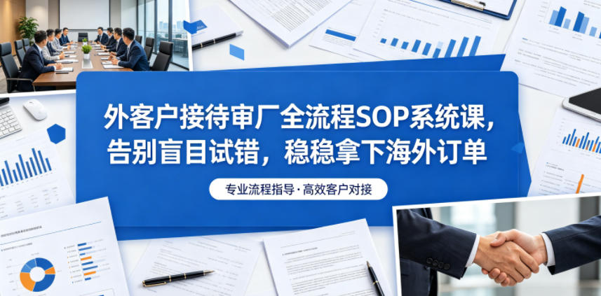 外客户接待审厂全流程SOP系统课,告别盲目试错,稳稳拿下海外订单-阿牛笔记