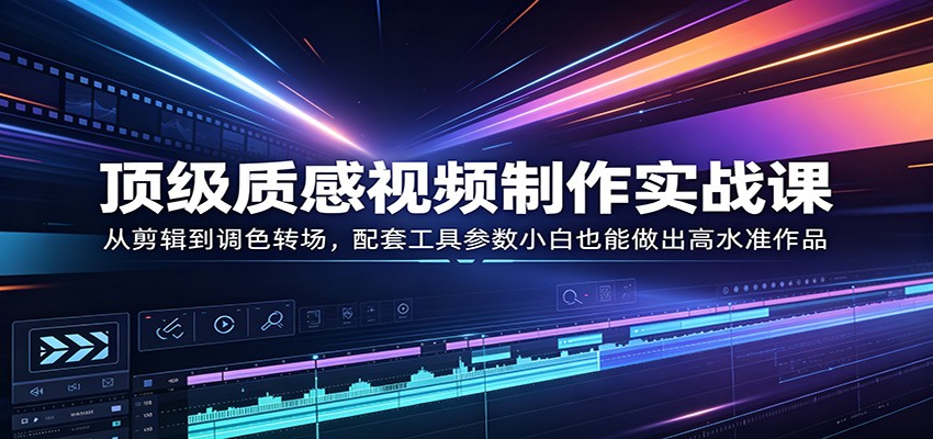 顶级质感视频制作实战课：从剪辑到调色转场，配套工具参数小白也能做出高水准作品-阿牛笔记