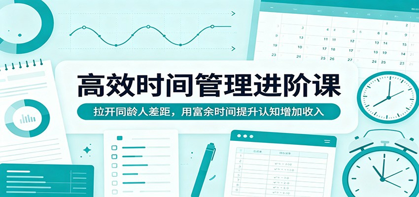 高效时间管理进阶课：拉开同龄人差距，用富余时间提升认知增加收入-阿牛笔记