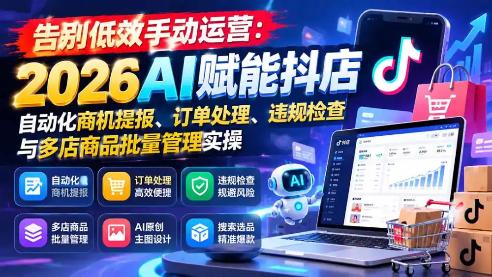告别低效手动运营:2026AI赋能抖店自动化商机提报、订单处理、违规检查与多店商品批量管理实操-阿牛笔记