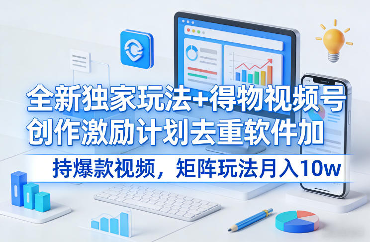 全新独家玩法+得物视频号创作激励计划去重软件加持爆款视频，矩阵玩法月入10w+【揭秘】-阿牛笔记