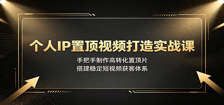 个人IP置顶视频打造实战课：手把手制作高转化置顶片，搭建稳定短视频获客体系-阿牛笔记