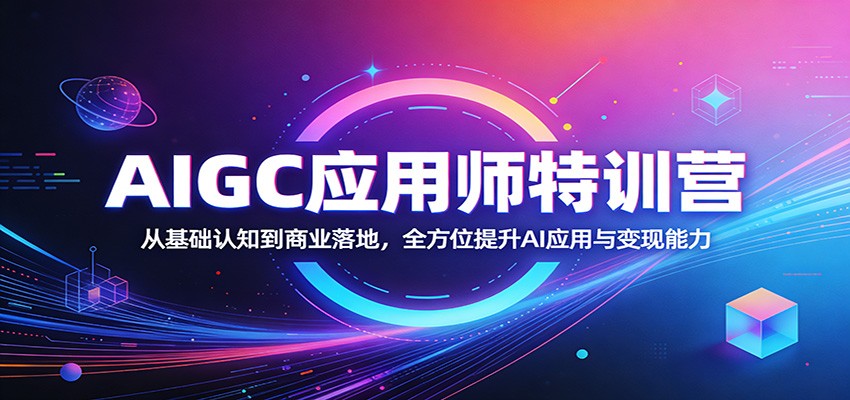 AIGC应用师特训营：从基础认知到商业落地，全方位提升AI应用与变现能力-阿牛笔记