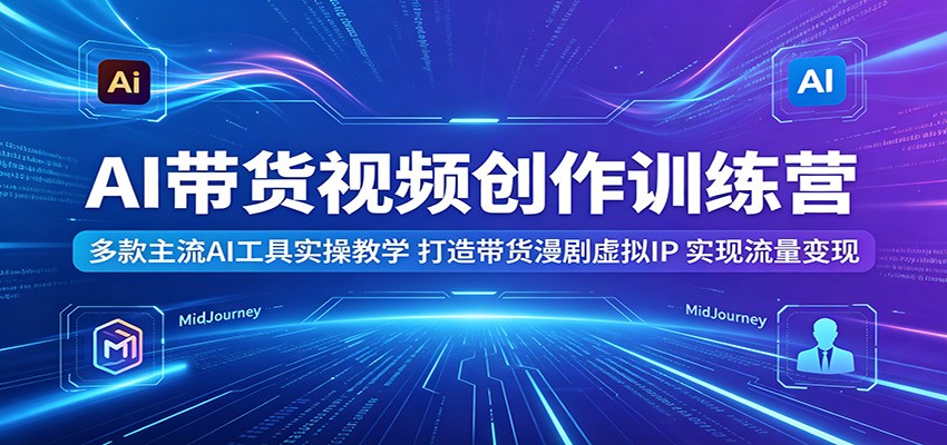 AI带货视频创作训练营：多款主流AI工具实操教学，打造带货漫剧虚拟IP，实现流量变现-阿牛笔记