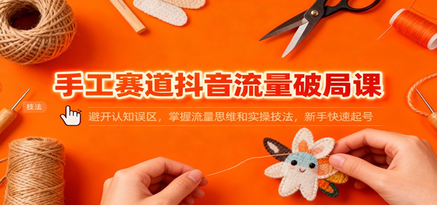 手工赛道抖音流量破局课:避开认知误区,掌握流量思维和实操技法,新手快速起号-阿牛笔记