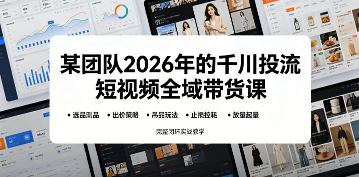某团队2026年的千川投流短视频全域带货课,从选品测品、吊品玩法、止损控耗到放量起量,完整闭环实战教学-阿牛笔记