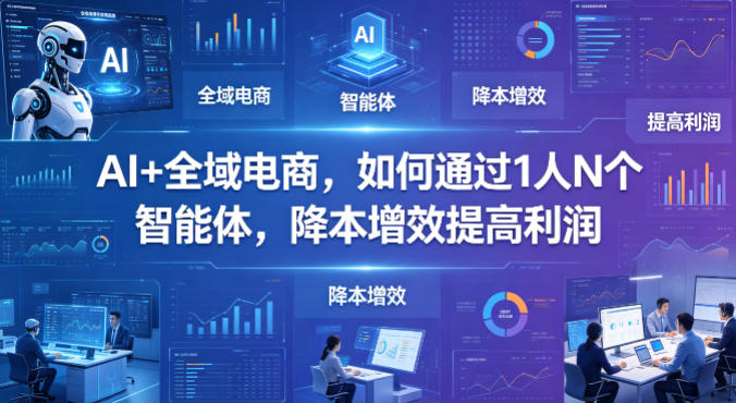 AI+全域电商，如何通过1人N个智能体，降本增效提高利润-阿牛笔记