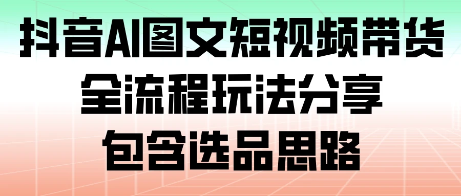 抖音 AI 图文短视频带货，全流程玩法分享，包含选品思路-阿牛笔记