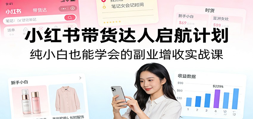 小红书带货达人启航计划:纯小白也能学会的副业增收实战课-阿牛笔记