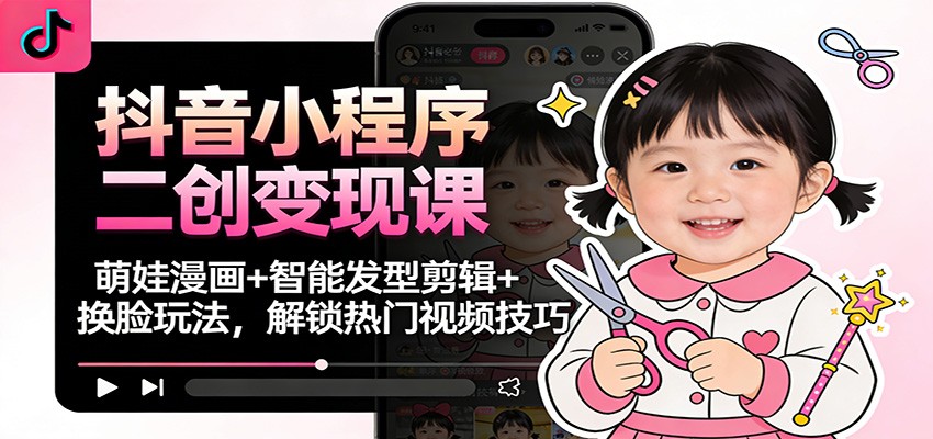 抖音小程序二创变现课：萌娃漫画+智能发型剪辑+换脸玩法，解锁热门视频技巧-阿牛笔记