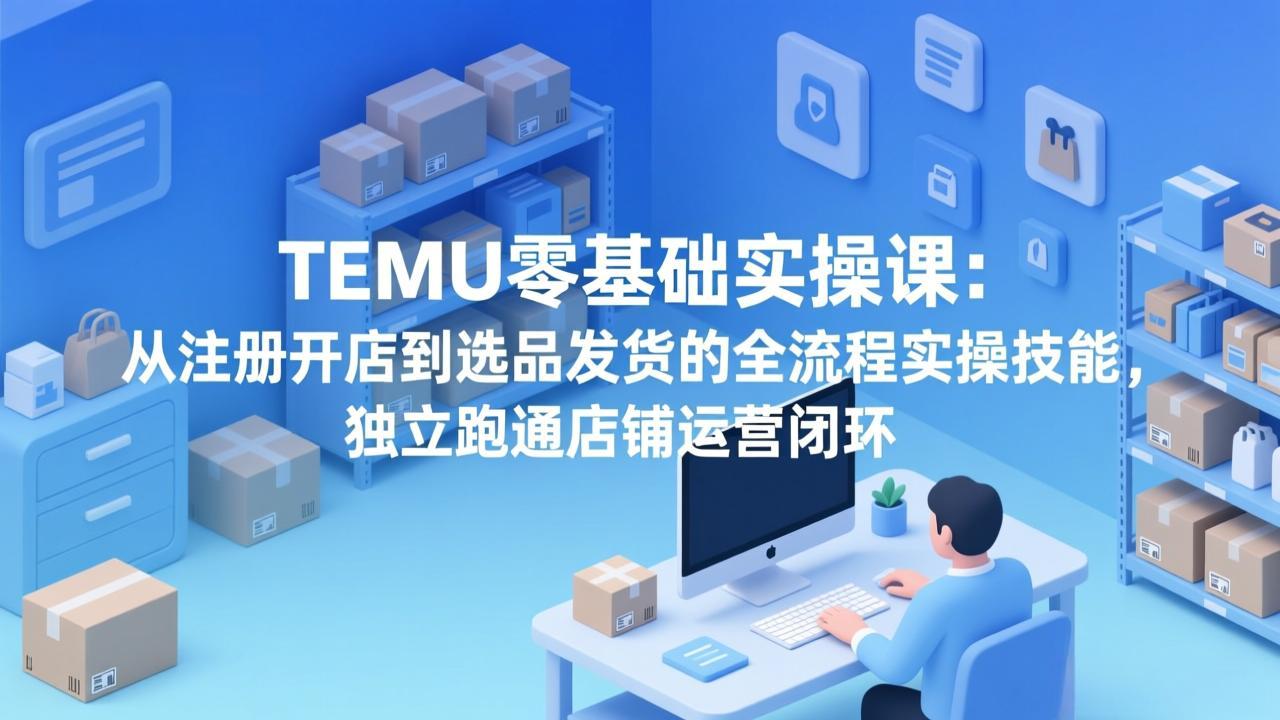 TEMU零基础实操课：从注册开店到选品发货的全流程实操技能，独立跑通店铺运营闭环-阿牛笔记