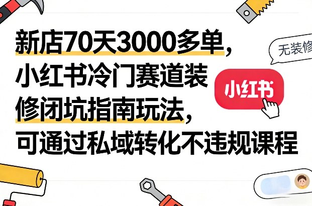 新店70天3000多单，小红书冷门赛道装修闭坑指南玩法，可通过私域转化不违规课程-阿牛笔记