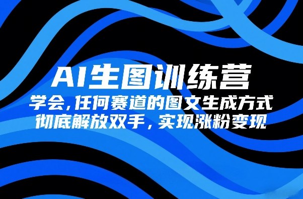 AI生图训练营，学会任何赛道的图文生成方式，彻底解放双手，实现涨粉变现-阿牛笔记