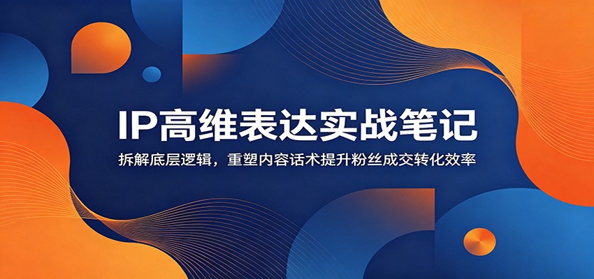 IP高维表达实战笔记：拆解底层逻辑，重塑内容话术提升粉丝成交转化效率-阿牛笔记