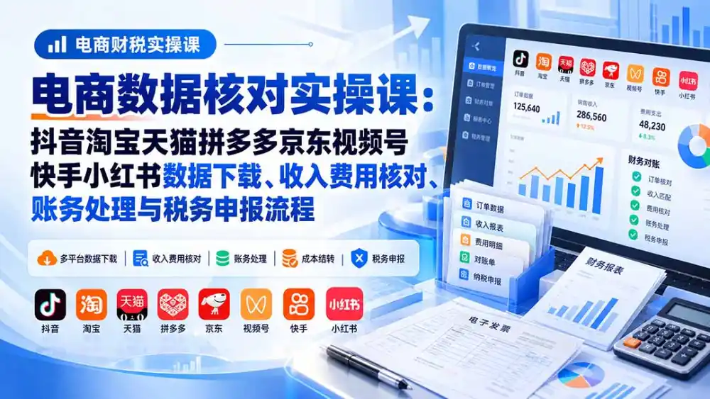 电商数据核账实操课：抖音淘宝天猫拼多多京东视频号快手小红书数据下载、收入费用核对、账务处理与税务申报流程-阿牛笔记