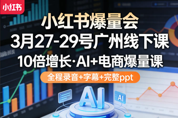 小红书爆量会3月27-29号广州线下课，10倍增长，AI+电商爆量课，全程录音+字幕+完整ppt-阿牛笔记