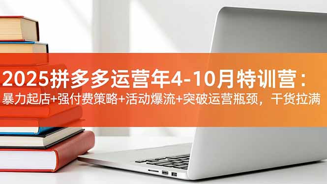 2025拼多多运营年4-10月特训营：暴力起店+强付费策略+活动爆流+突破运营瓶颈，干货拉满-阿牛笔记