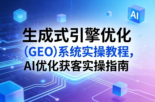 生成式引擎优化(GEO)系统实操教程，AI优化获客实操指南-阿牛笔记