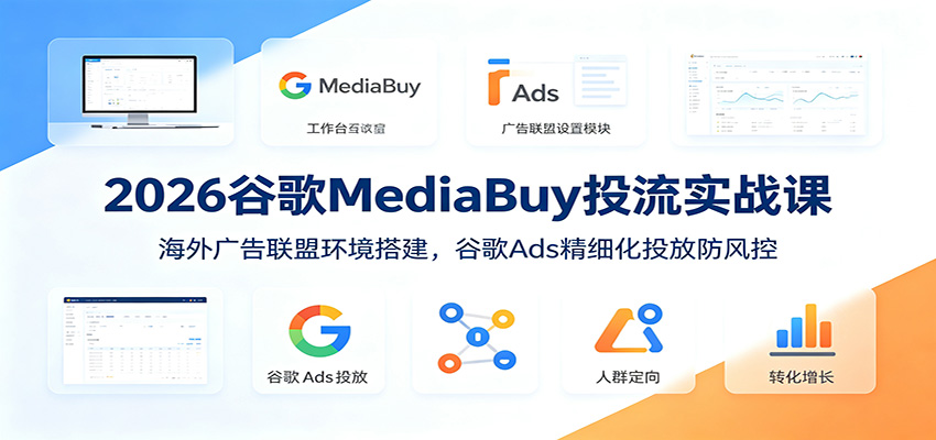 2026谷歌MediaBuy投流实战课：海外广告联盟环境搭建，谷歌Ads精细化投放防风控-阿牛笔记