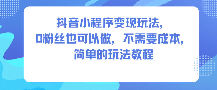 抖音小程序变现玩法,0粉丝也可以做,不需要成本,简单的玩法教程-阿牛笔记