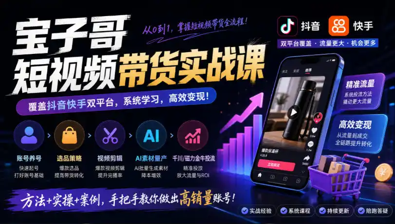 宝子哥短视频带货实战课,覆盖抖音快手双平台,账号养号、选品、剪辑,到AI素材量产、千川磁力金牛投流等(26年9月更新) 宝子哥短视频带货实战课,覆盖抖音快手双平台,账号养号、选品、剪辑,到AI素材量产、千川磁力金牛投流等(26年9月更新)