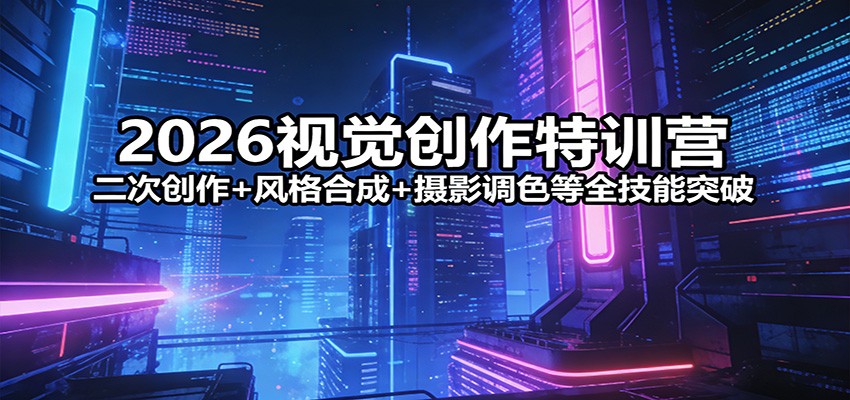 2026视觉创作特训营：二次创作+风格合成+摄影调色等全技能突破-阿牛笔记