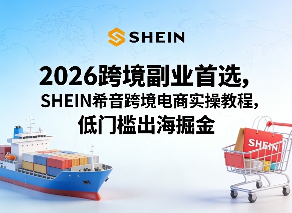 2026跨境副业首选，SHEIN希音跨境电商实操教程，低门槛出海掘金-阿牛笔记