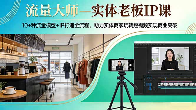 流量大师—实体老板IP课：10+种流量模型+IP打造全流程，助力实体商家玩转短视频实现商业突破-阿牛笔记