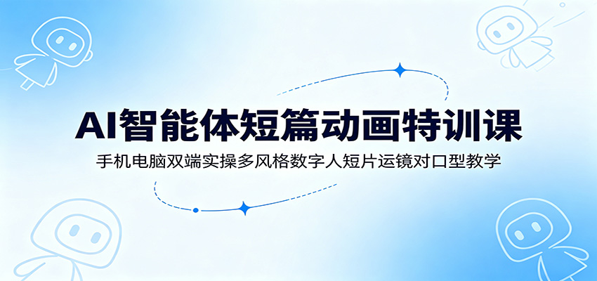 AI智能体短篇动画特训课：手机电脑双端实操多风格数字人短片运镜对口型教学-阿牛笔记