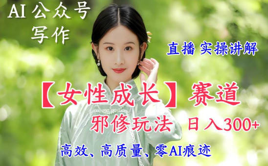 AI写作【女性成长】赛道内容邪修玩法，日入5张+，直播落地实操讲解-阿牛笔记
