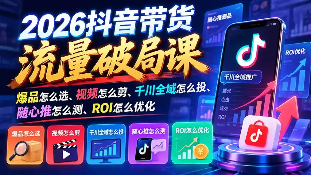 2026抖音带货流量破局课:爆品怎么选、视频怎么剪、千川全域怎么投、随心推怎么测、ROI怎么优化-阿牛笔记