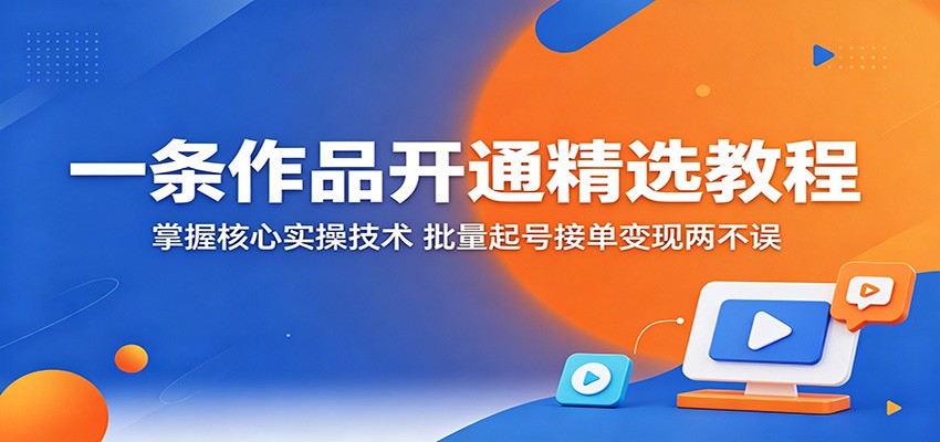 一条作品开通精选教程：掌握核心实操技术，批量起号接单变现两不误-阿牛笔记