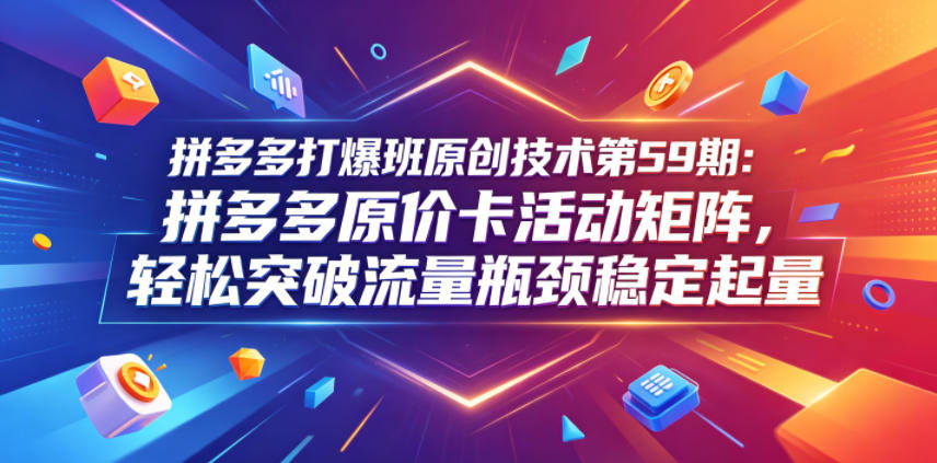 拼多多打爆班原创技术第59期:拼多多原价卡活动矩阵,轻松突破流量瓶颈稳定起量-阿牛笔记