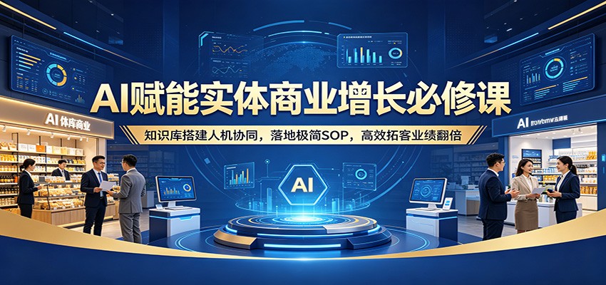 AI赋能实体商业增长必修课：知识库搭建人机协同，落地极简SOP，高效拓客业绩翻倍-阿牛笔记