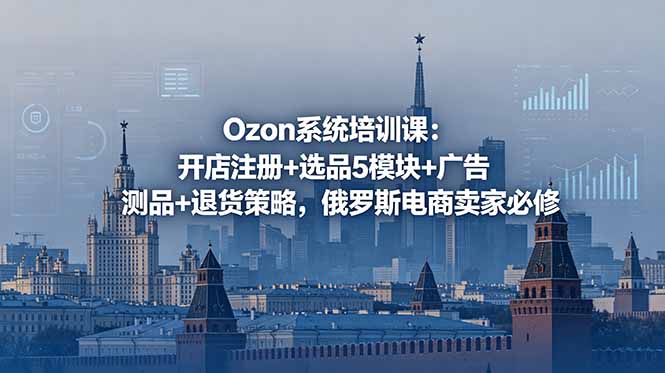 Ozon系统培训课:开店注册+选品5模块+广告测品+退货策略,俄罗斯电商卖家必修-阿牛笔记