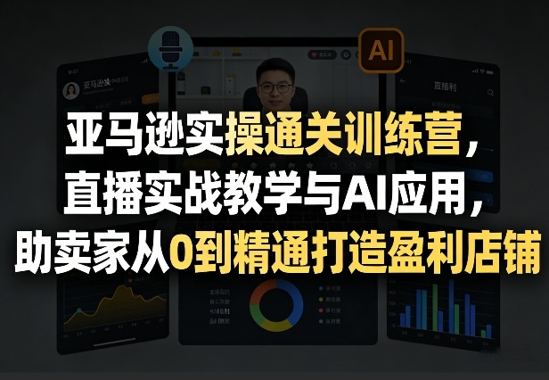亚马逊实操通关训练营，直播实战教学与AI应用，助卖家从0到精通打造盈利店铺(更新4月17日)-阿牛笔记