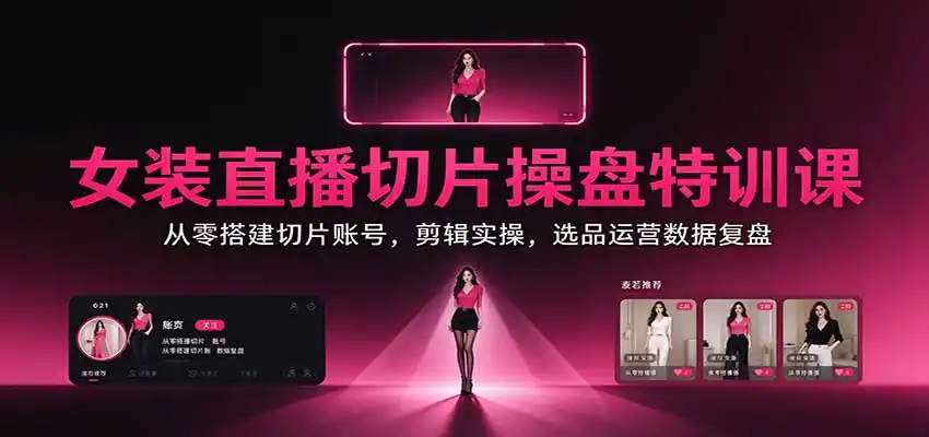 女装直播切片操盘特训课:从零搭建切片账号,剪辑实操,选品运营数据复盘-阿牛笔记
