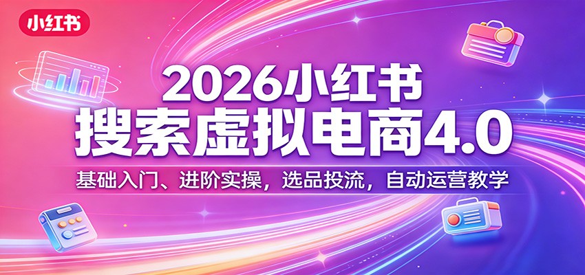 2026小红书搜索虚拟电商4.0：基础入门、进阶实操，选品投流，自动运营教学-阿牛笔记