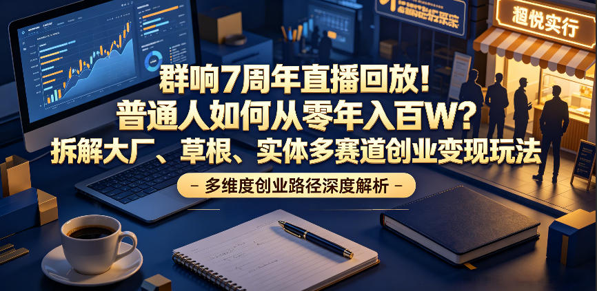 群响7周年直播回放!普通人如何从零年入百W?拆解大厂、草根、实体多赛道创业变现玩法-阿牛笔记