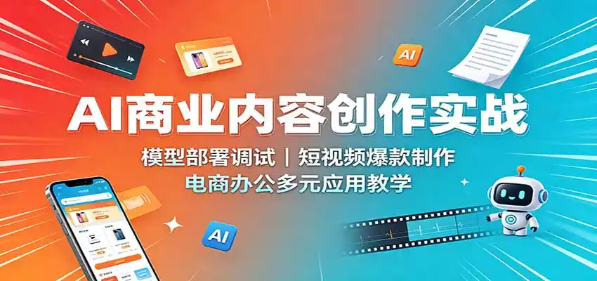 AI商业内容创作实战:模型部署调试,短视频爆款制作,电商办公多元应用教学-阿牛笔记