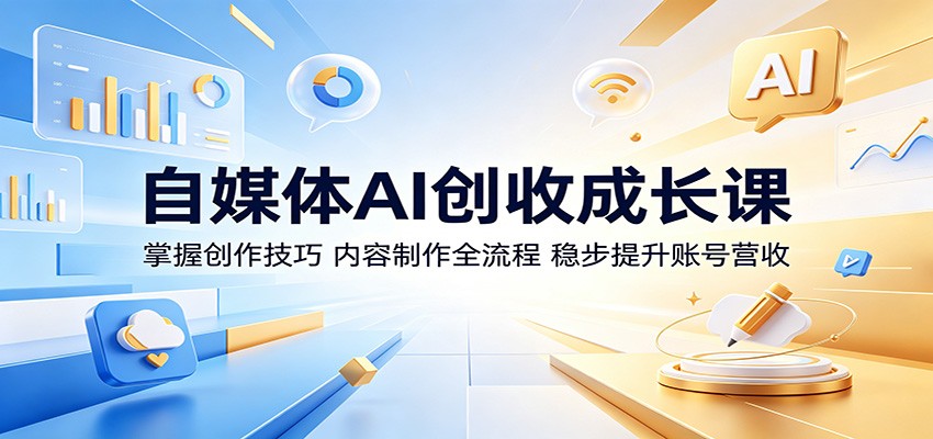 自媒体AI创收成长课：掌握创作技巧，内容制作全流程，稳步提升账号营收-阿牛笔记